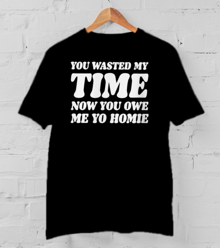 You Wasted My Time Now You Owe Me Yo Homie T-Shirt