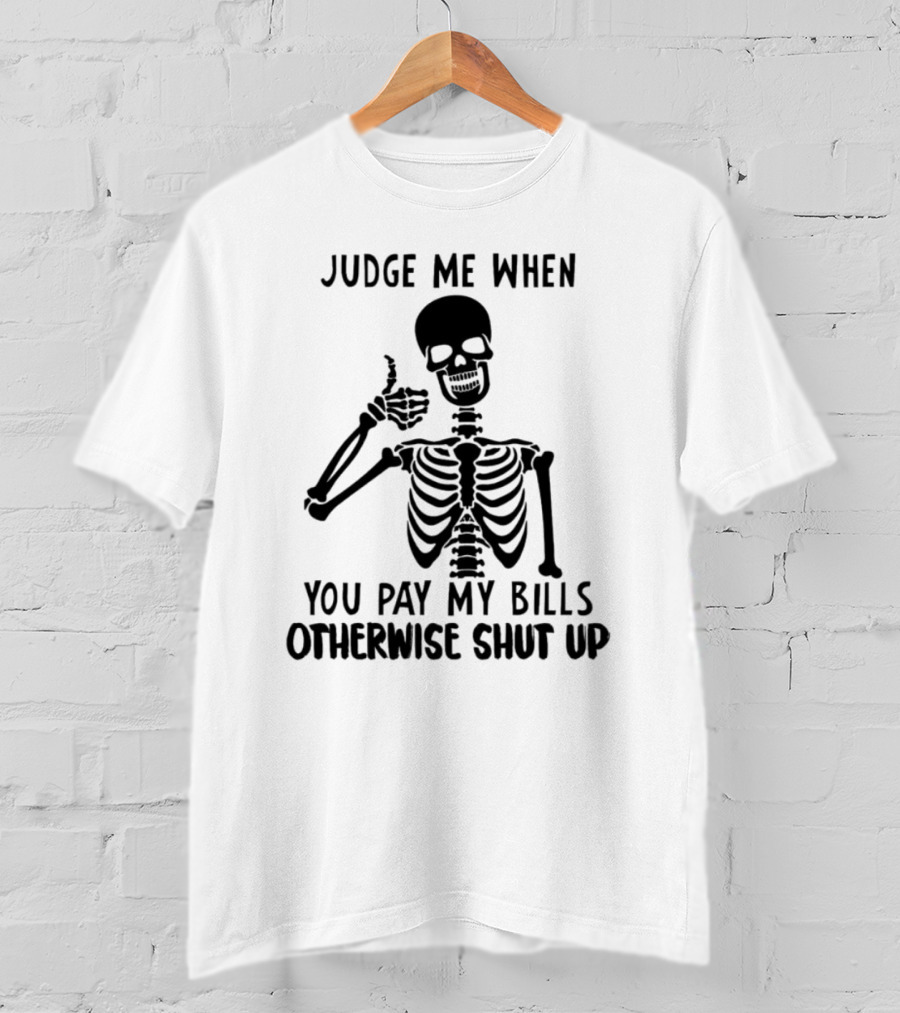 Judge Me When You Pay My Bills Otherwise Shut Up Skeleton T-Shirt