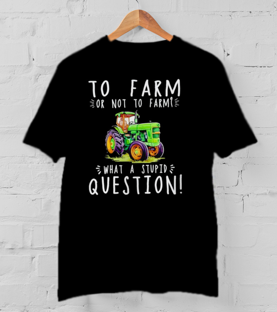 To Farm Or Not To Farm What A Stupid Question Tractor T-Shirt