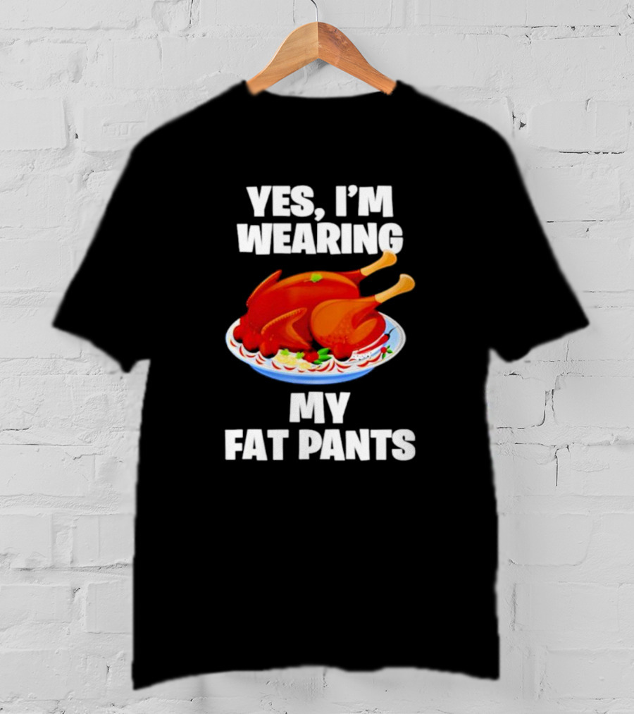 Yes I'm Wearing My Fat Pants Thanksgiving Turkey T-Shirt