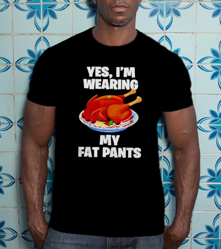 Yes I'm Wearing My Fat Pants Thanksgiving Turkey T-Shirt