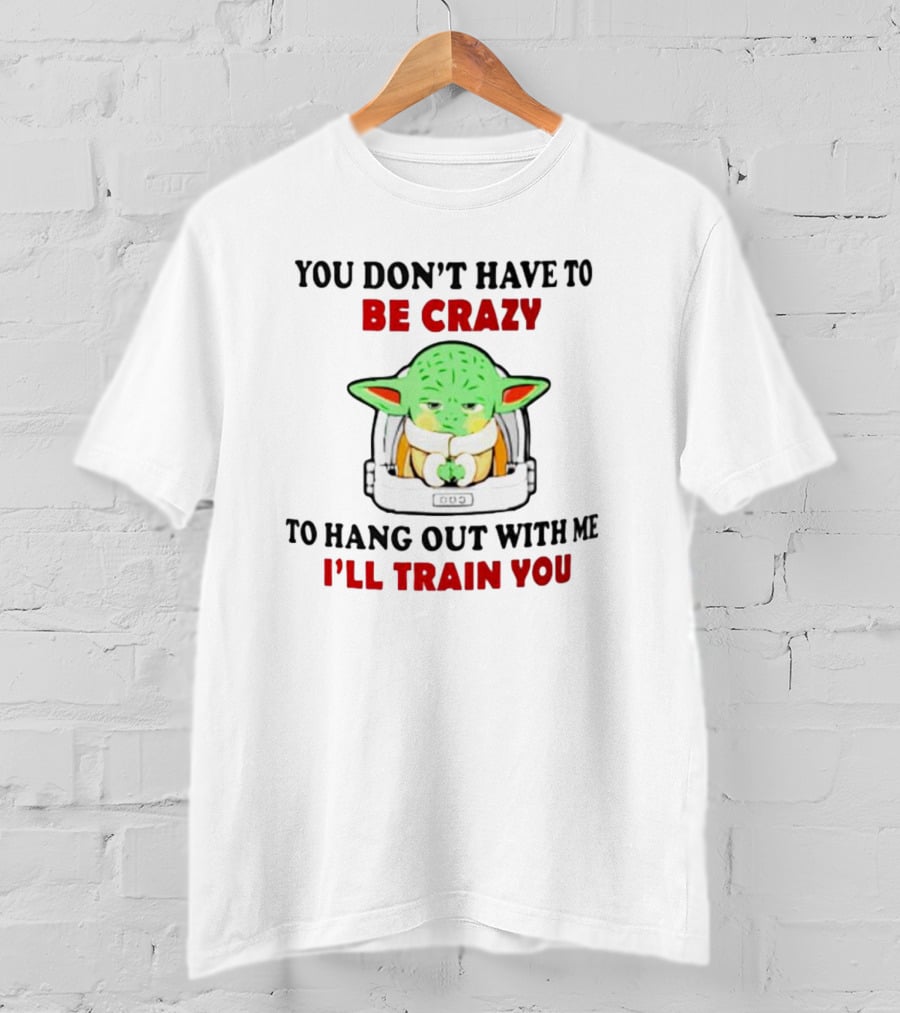 You Don't Have To Be Crazy To Hang Out With Me I'll Train You Baby Yoda T-Shirt
