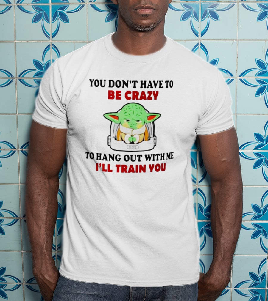 You Don't Have To Be Crazy To Hang Out With Me I'll Train You Baby Yoda T-Shirt