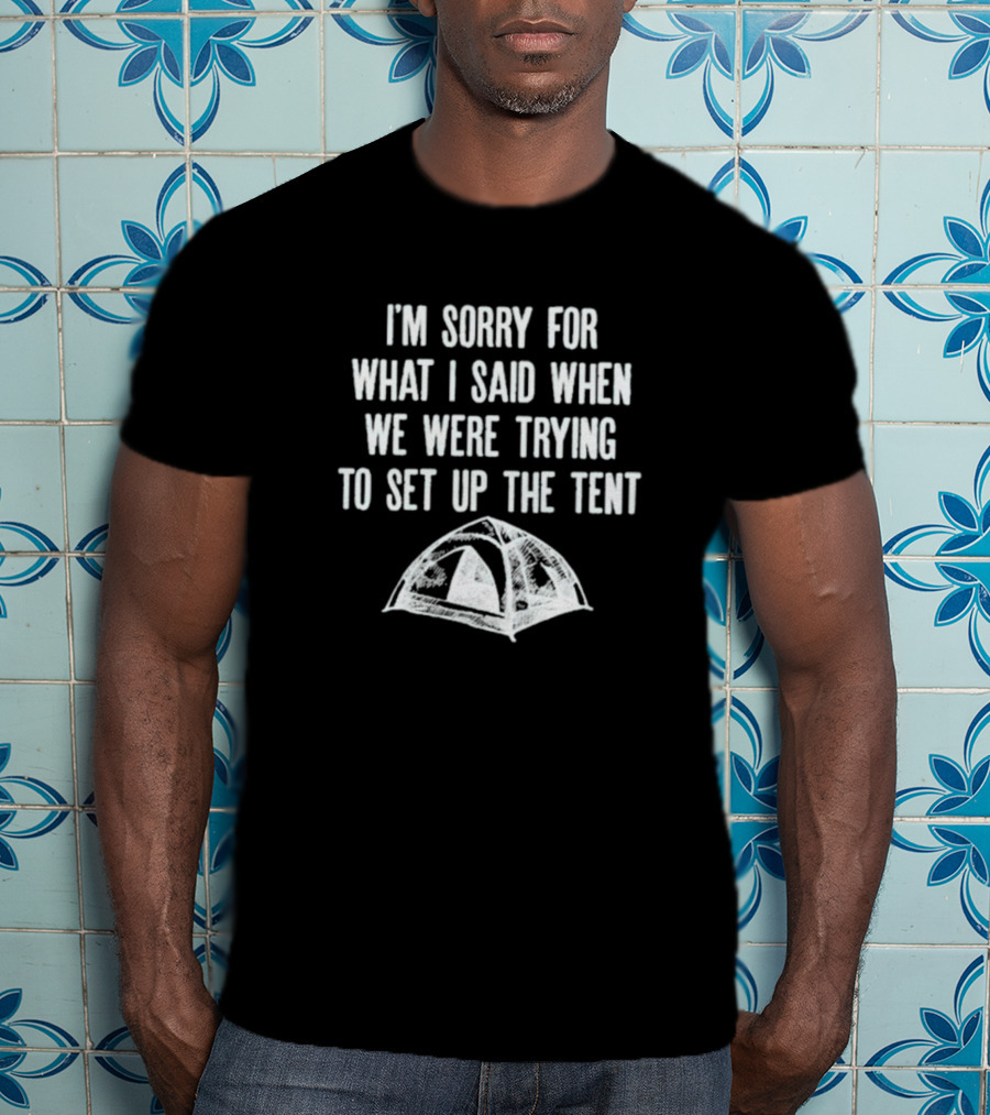 I’m Sorry For What I Said When We Were Trying To Set Up The Tent Camping Humor T-Shirt