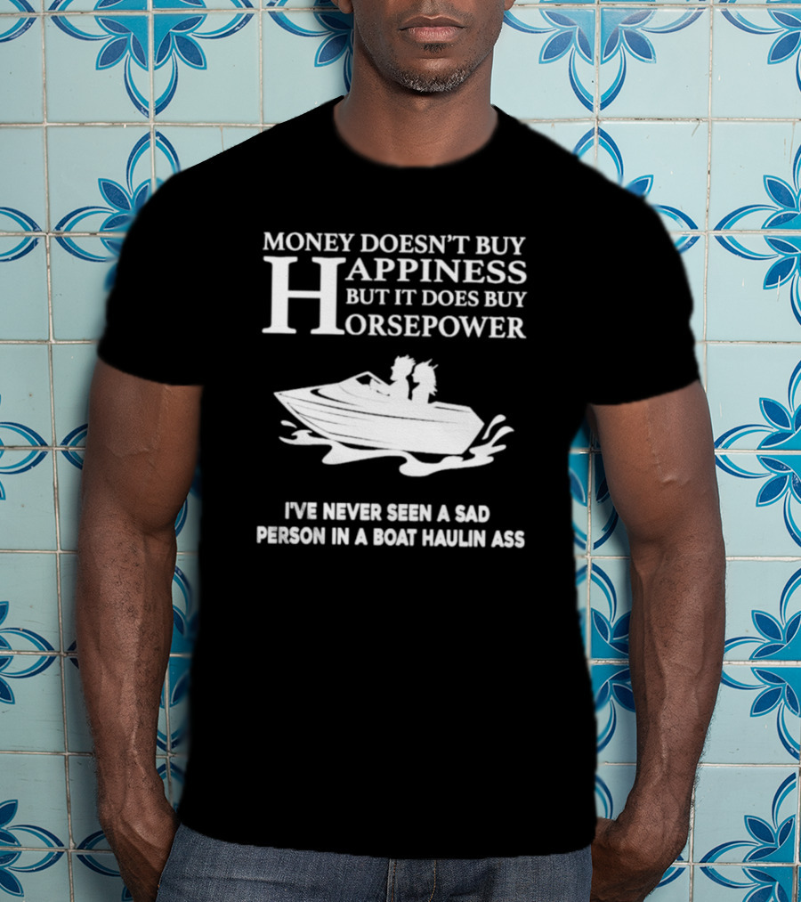 Money Doesn’t Buy Happiness But It Does Buy Horsepower I've Never Seen A Sad Person In A Boat Haulin Ass T-Shirt