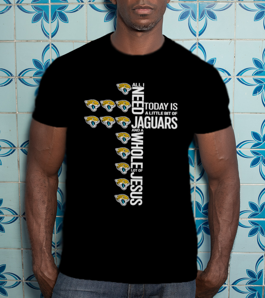 All I Need Today Is A Little Bit Of Jaguars And A Whole Lot Of Jesus T-Shirt