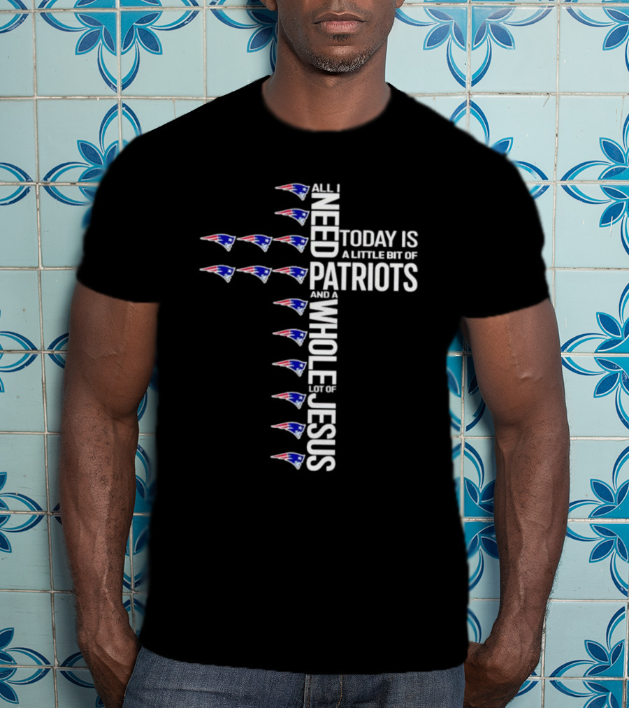 All I Need Today Is A Little Bit Of Patriots And A Whole Lot Of Jesus New England Patriots Logos Cross T-Shirt