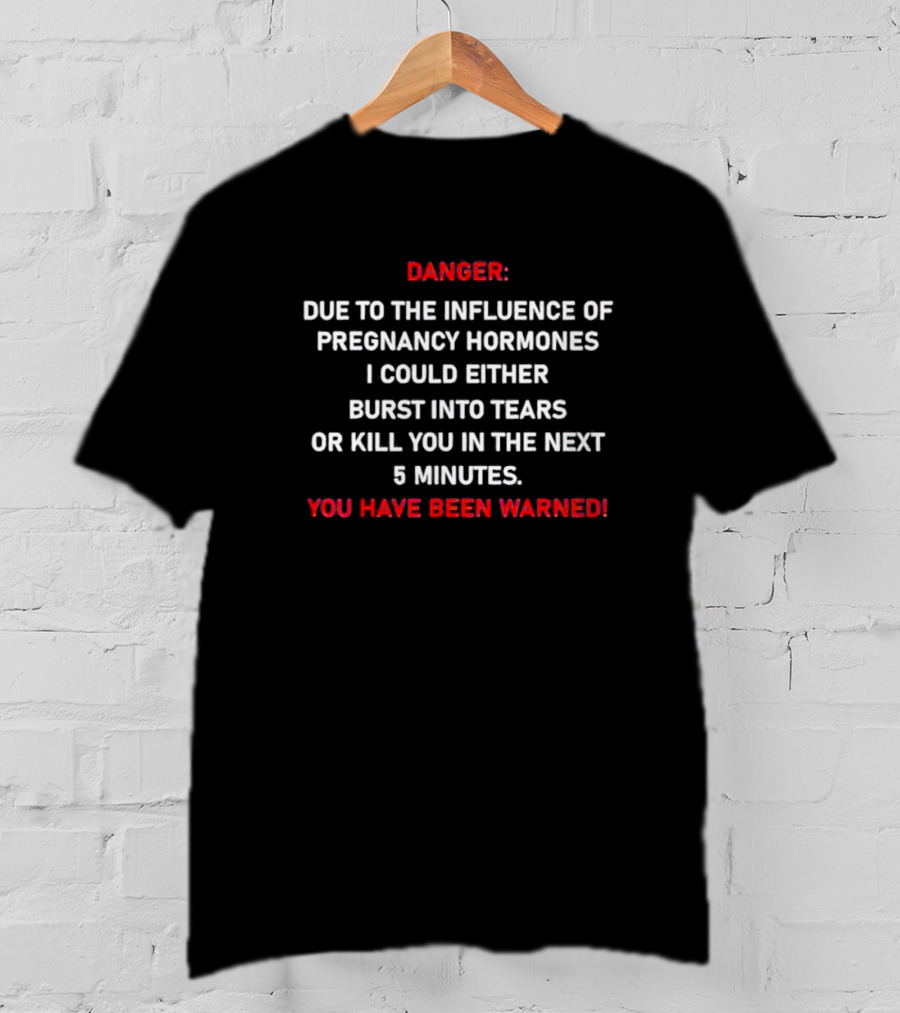Danger Due To The Influence Of Pregnancy Hormones I Could Either Burst Into Tears Or Kill You In The Next 5 Minutes You Have Been Warned T-Shirt