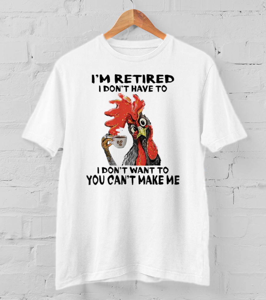 I'm Retired Chicken I Don't Have To I Don't Want To You Can't Make Me T-Shirt