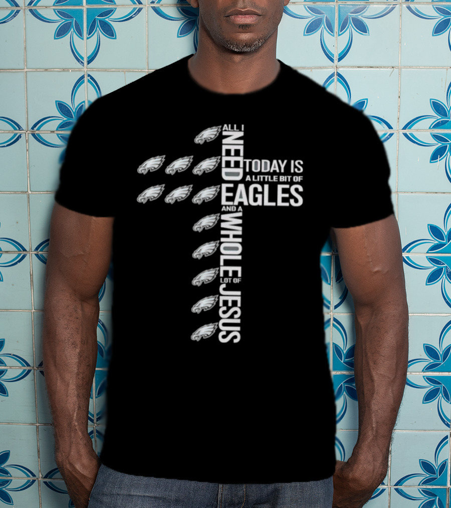 All I Need Today Is A Little Bit Of Eagles And A Whole Lot Of Jesus T-Shirt