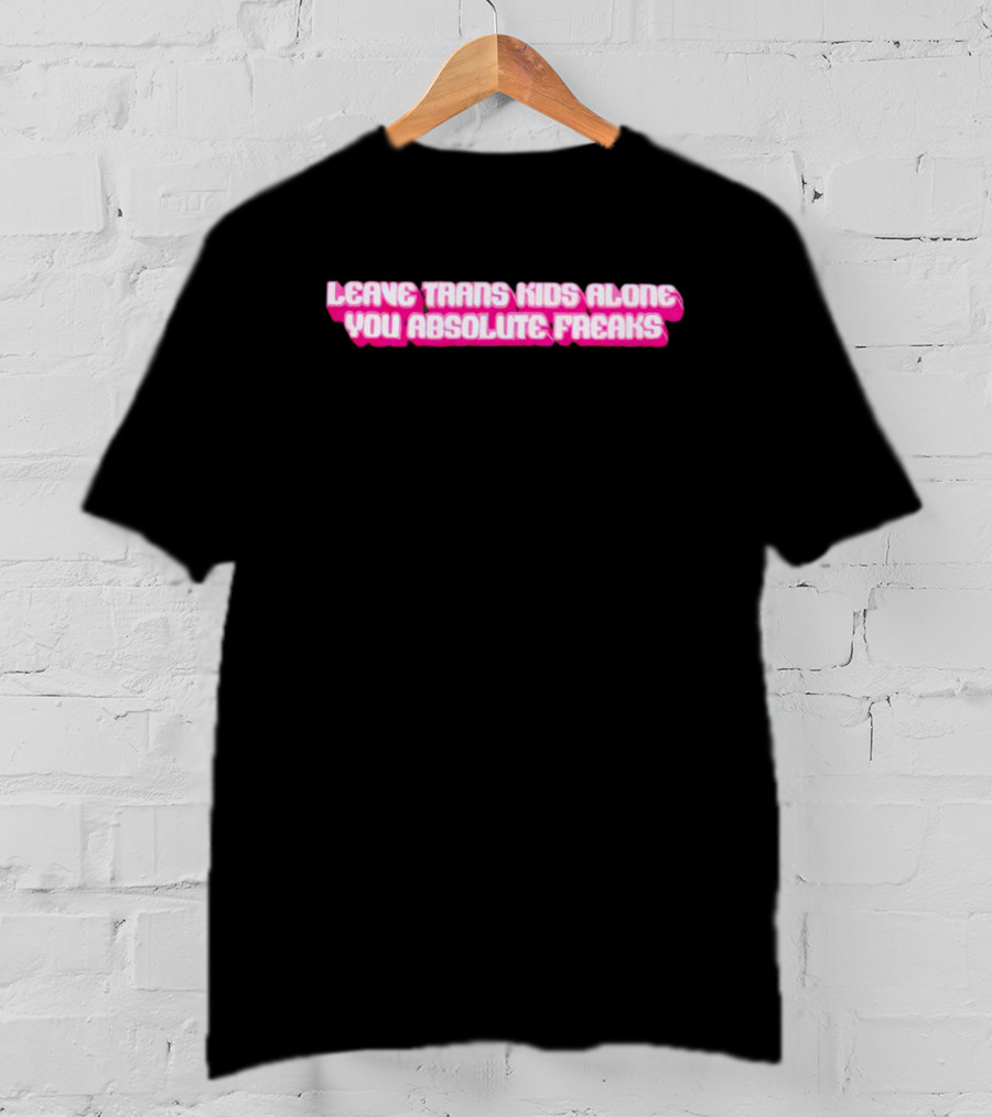 Leave Trans Kids Alone You Absolute Freaks T-Shirt