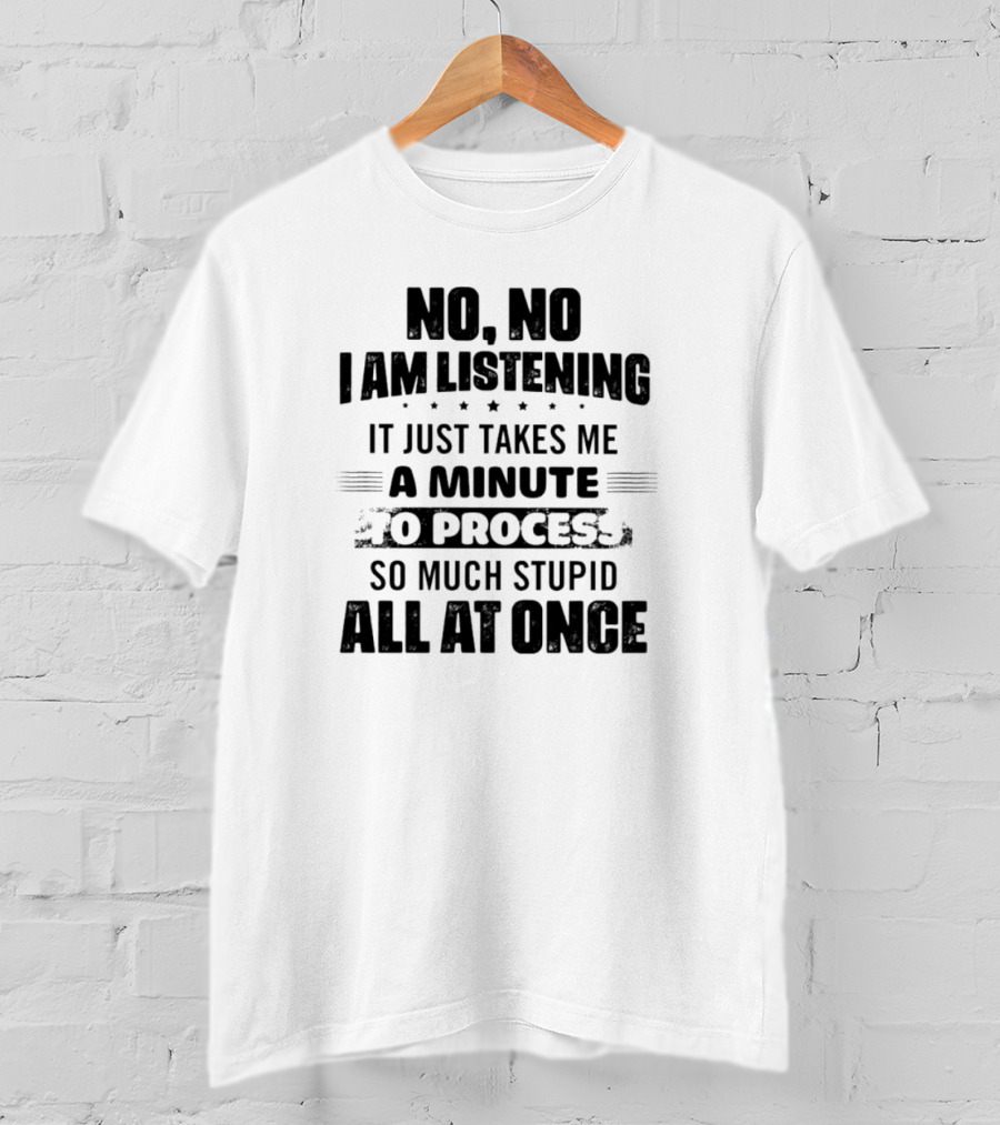 No No I Am Listening It Just Takes Me A Minute To Process So Much Stupid All At Once T-Shirt