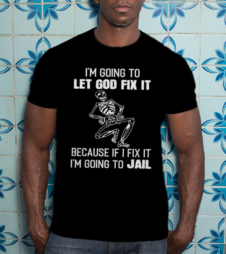 I'm Going To Let God Fix It Skeleton Humor Because If I Fix It I'm Going To Jail T-Shirt