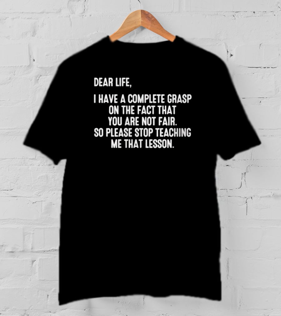 Dear Life I Have A Complete Grasp On The Fact That You Are Not Fair So Please Stop Teaching Me That Lesson T-Shirt
