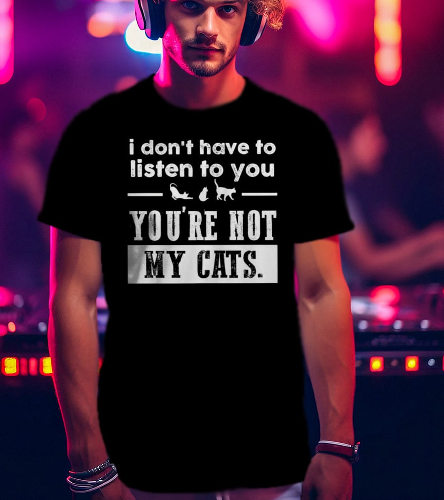 I Don’t Have To Listen To You You're Not My Cats Fun Cat Lover's T-Shirt