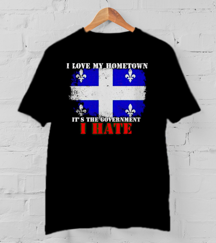 I Love My Hometown Quebec Flag It's The Government I Hate T-Shirt