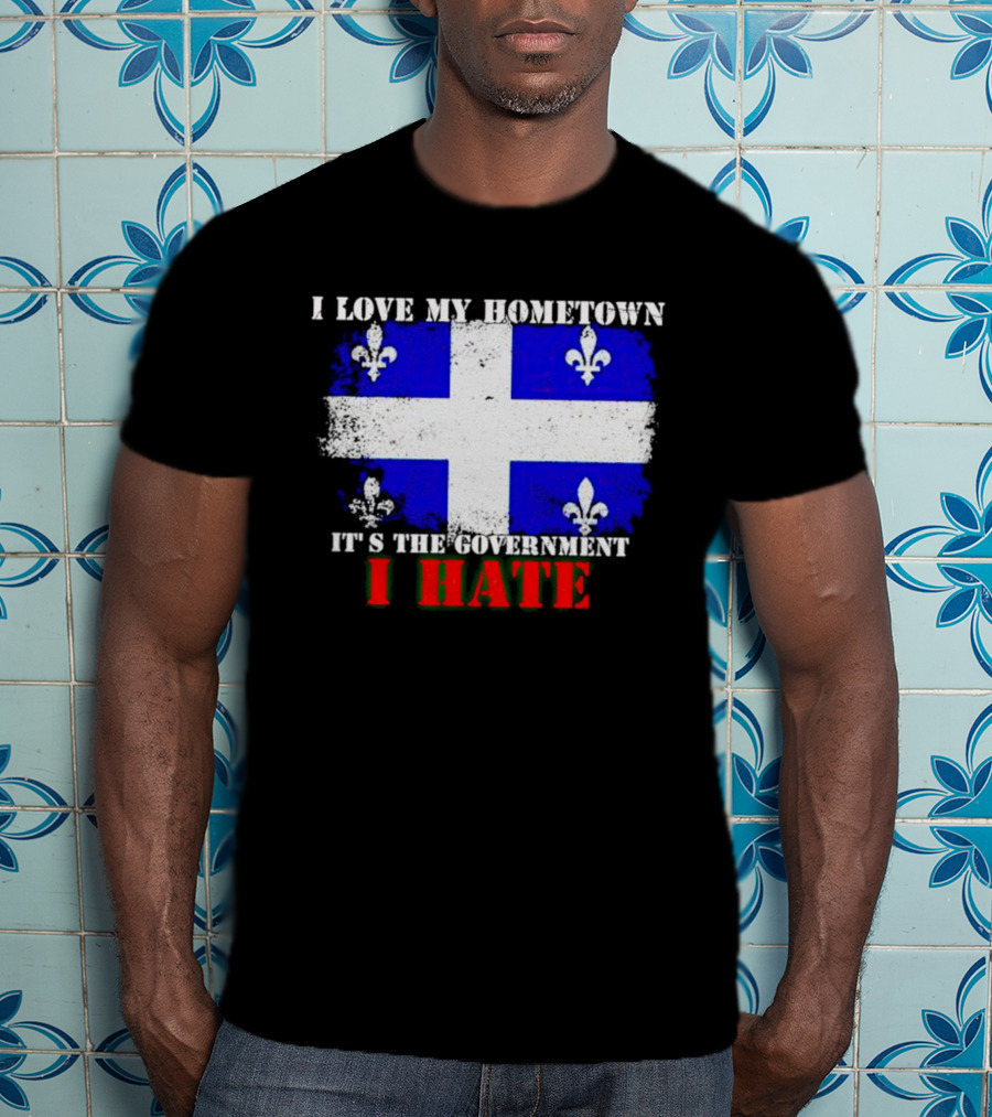 I Love My Hometown Quebec Flag It's The Government I Hate T-Shirt