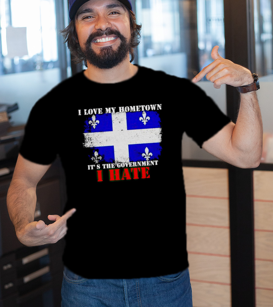 I Love My Hometown Quebec Flag It's The Government I Hate T-Shirt