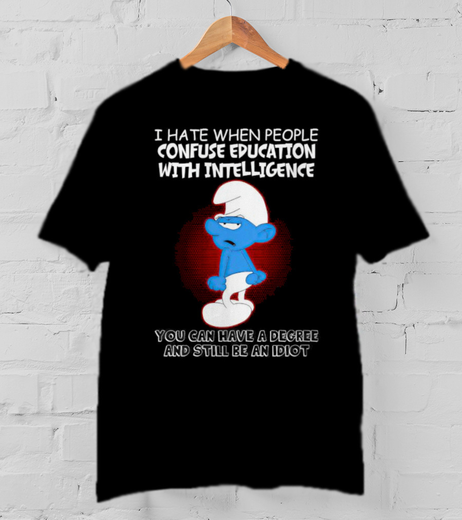 I Hate When People Confuse Education With Intelligence Smurf You Can Have A Degree And Still Be An Idiot T-Shirt