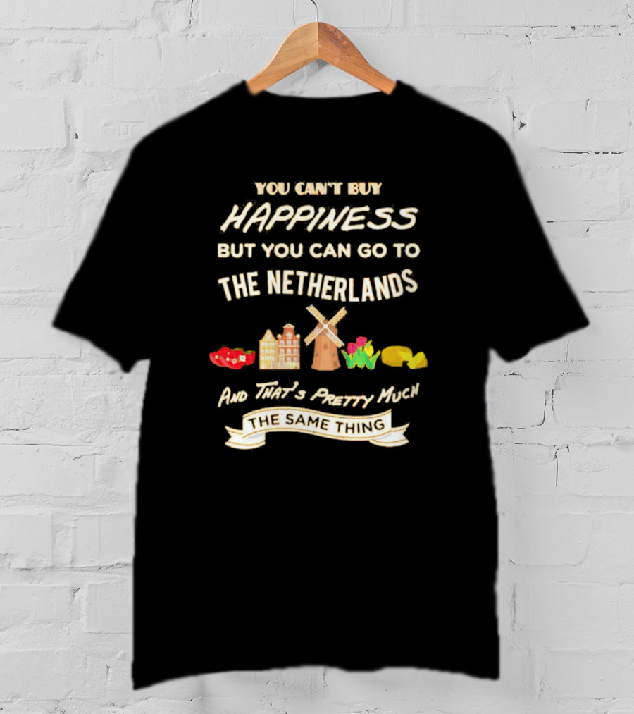 You Can't Buy Happiness But You Can Go To The Netherlands And That's Pretty Much The Same Thing T-Shirt
