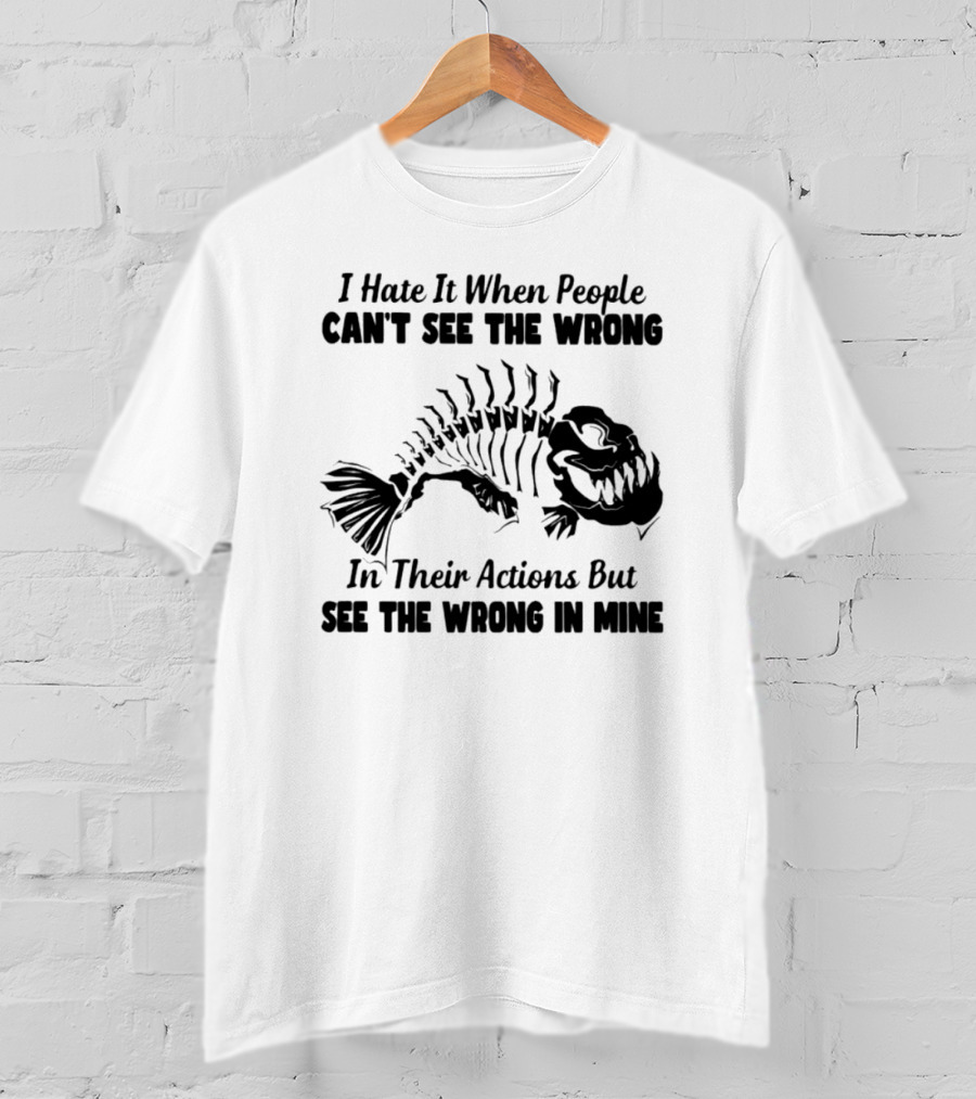 I Hate It When People Can't See The Wrong In Their Actions But See The Wrong In Mine Fish Skeleton T-Shirt