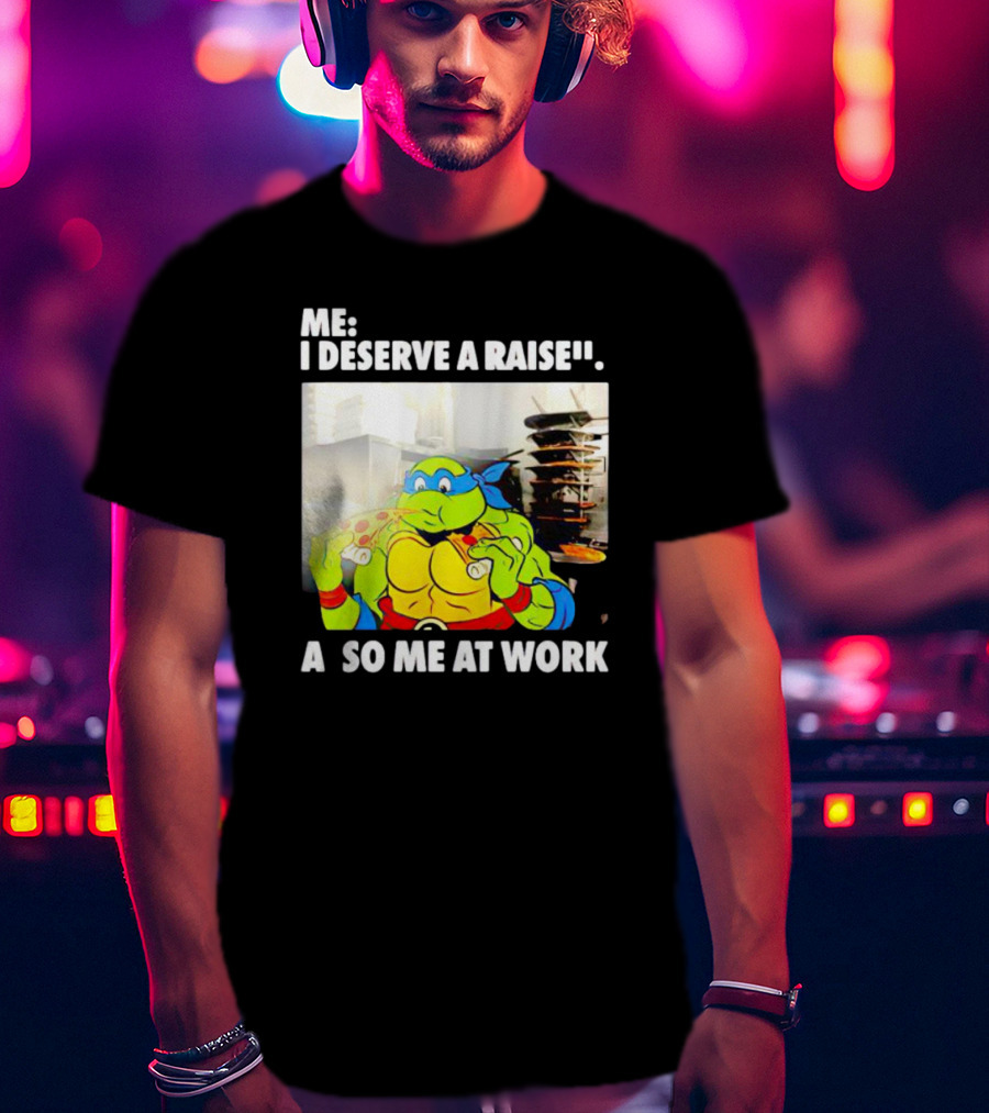 Me I Deserve A Raise Ninja Turtles Eating Pizza So Me At Work T-Shirt