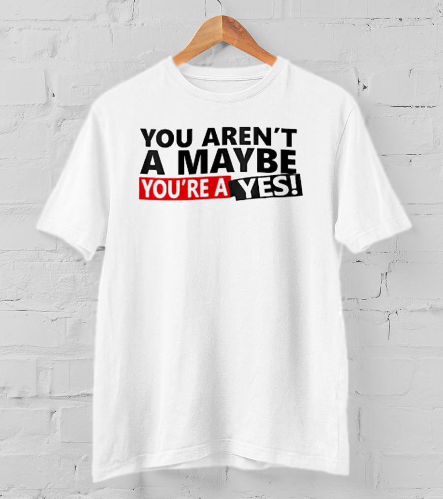 You Aren't A Maybe You're A Yes T-Shirt