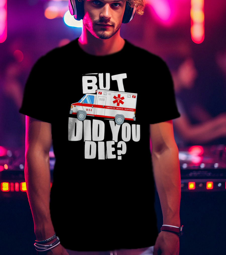 But Did You Die American Medical Response Ambulance 9-1-1 T-Shirt