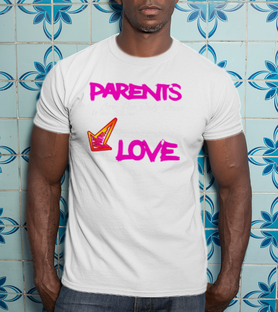Parents Are The Only Ones Who Show Unconditional Love T-Shirt