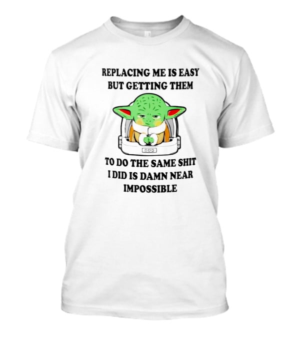 Replacing Me Is Easy But Getting Them To Do The Same Shit I Did Is Damn Near Impossible T-Shirt