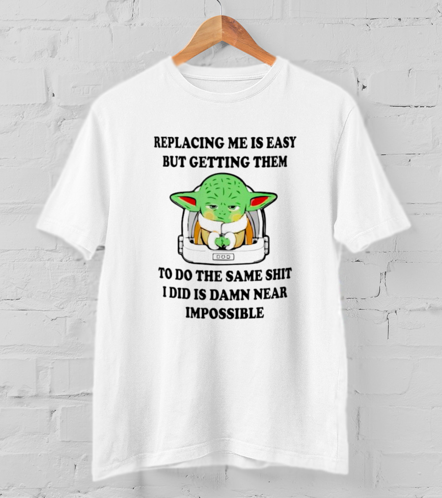 Replacing Me Is Easy But Getting Them To Do The Same Shit I Did Is Damn Near Impossible T-Shirt