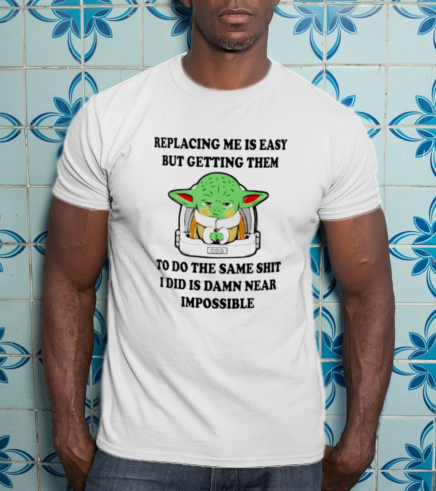 Replacing Me Is Easy But Getting Them To Do The Same Shit I Did Is Damn Near Impossible T-Shirt
