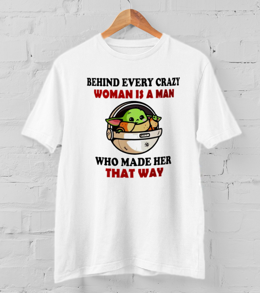 Behind Every Crazy Woman Is A Man Who Made Her That Way Baby Yoda T-Shirt