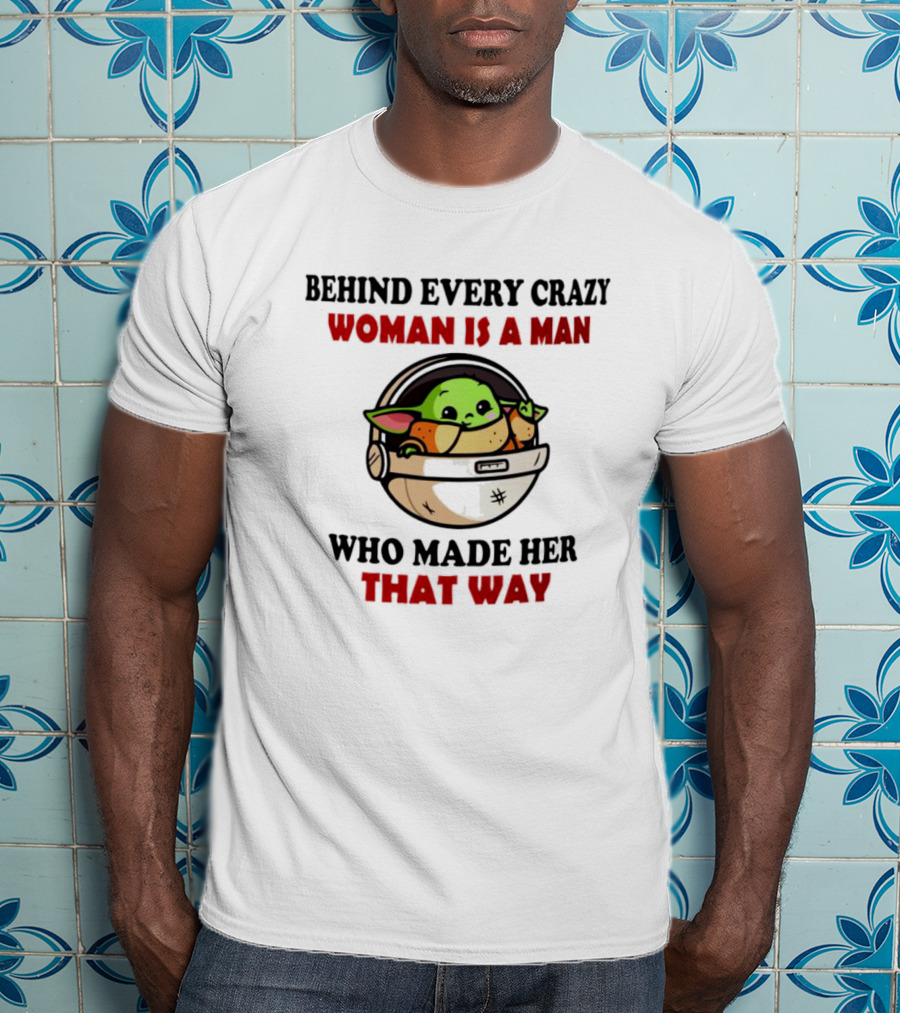Behind Every Crazy Woman Is A Man Who Made Her That Way Baby Yoda T-Shirt