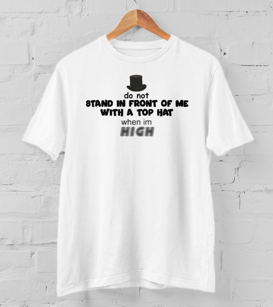 Do Not Stand In Front Of Me With A Top Hat When I'm High T-Shirt