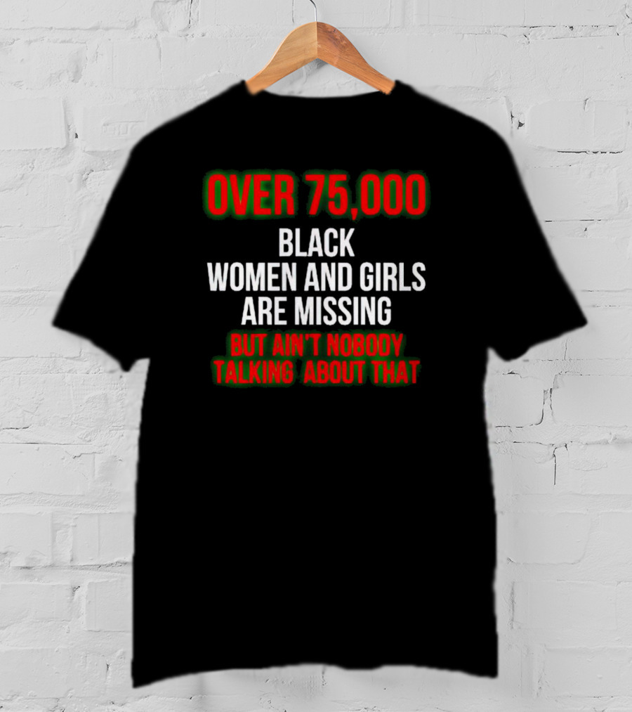 Over 75000 Black Women And Girls Are Missing But Ain't Nobody Talking About That T-Shirt