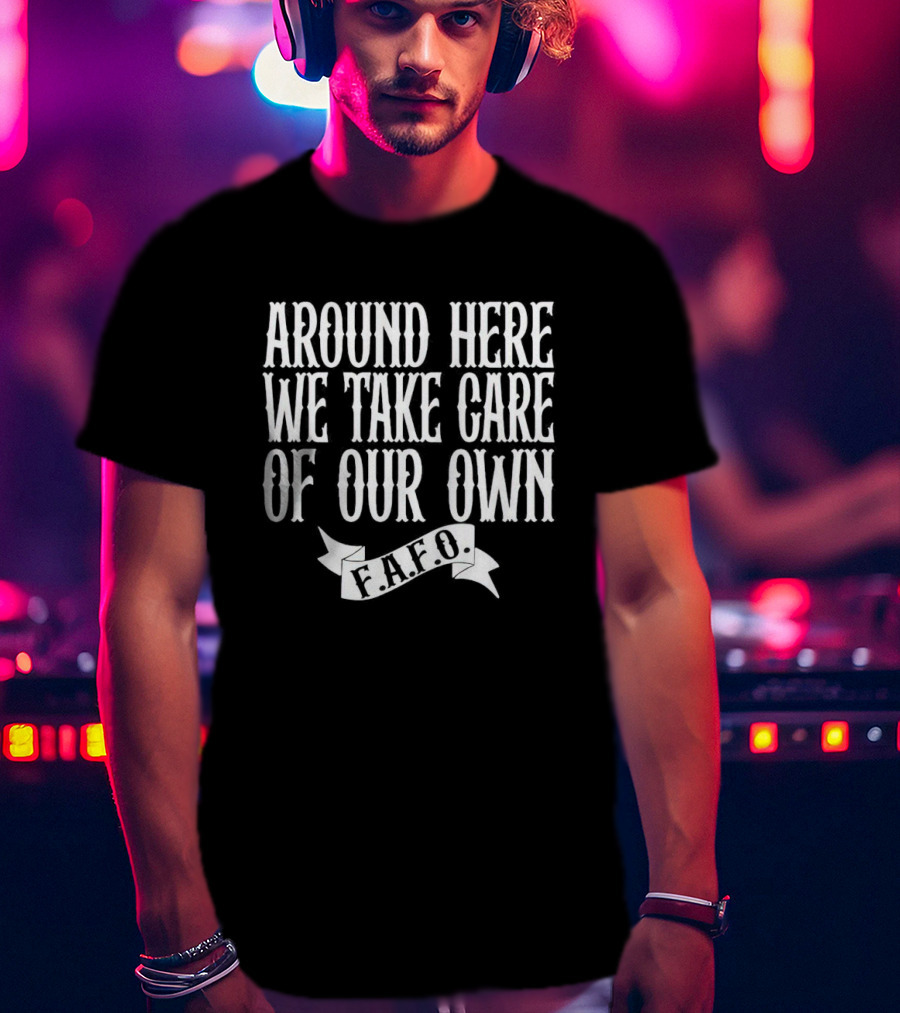 Around Here We Take Care Of Our Own F.A.F.O T-Shirt