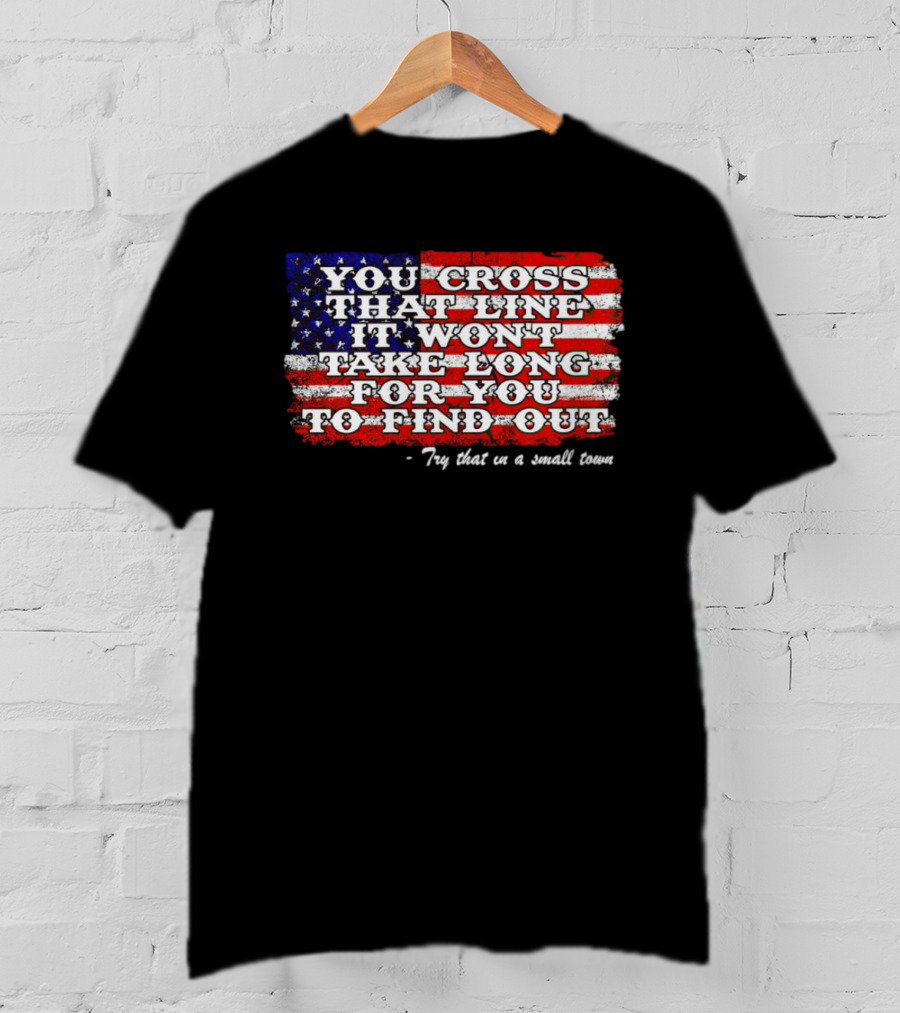 You Cross That Line It Won't Take Long For You To Find Out Try That In A Small Town American Flag T-Shirt