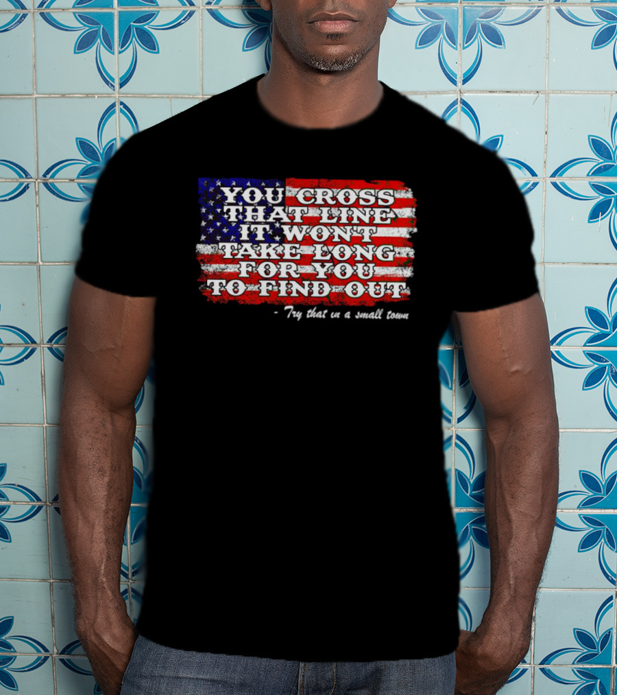 You Cross That Line It Won't Take Long For You To Find Out Try That In A Small Town American Flag T-Shirt