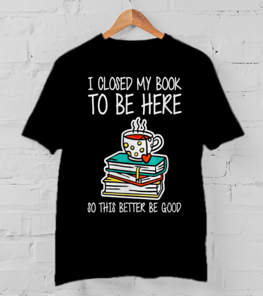 I Closed My Book To Be Here So This Better Be Good With Steaming Coffee And Heart Stack Of Books T-Shirt