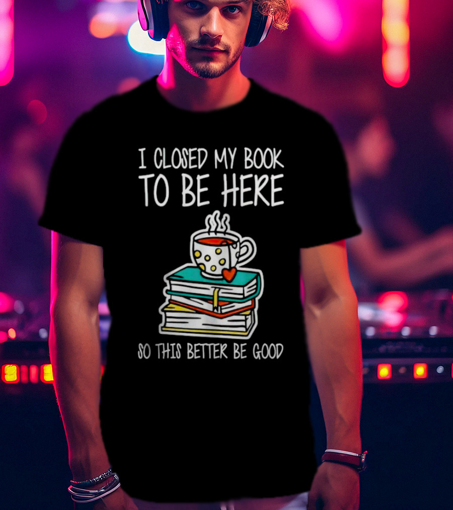 I Closed My Book To Be Here So This Better Be Good With Steaming Coffee And Heart Stack Of Books T-Shirt