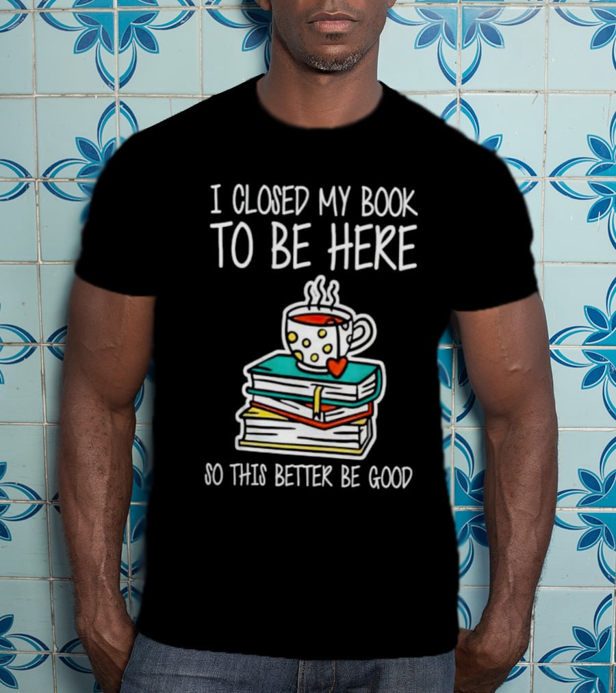 I Closed My Book To Be Here So This Better Be Good With Steaming Coffee And Heart Stack Of Books T-Shirt