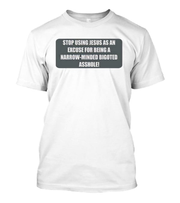 Stop Using Jesus As An Excuse For Being A Narrow-Minded Bigoted Asshole T-Shirt