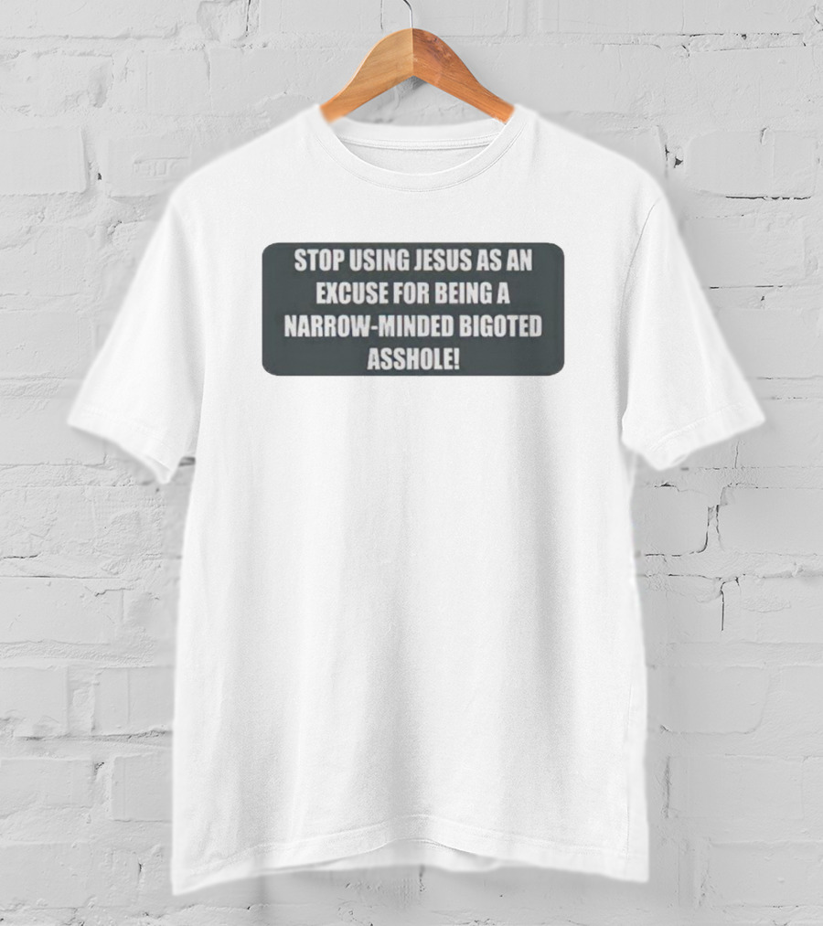 Stop Using Jesus As An Excuse For Being A Narrow-Minded Bigoted Asshole T-Shirt