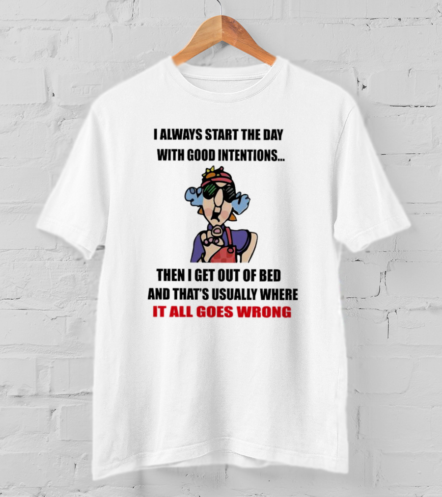 I Always Start The Day With Good Intentions Then I Get Out Of Bed And That's Usually Where It All Goes Wrong T-Shirt