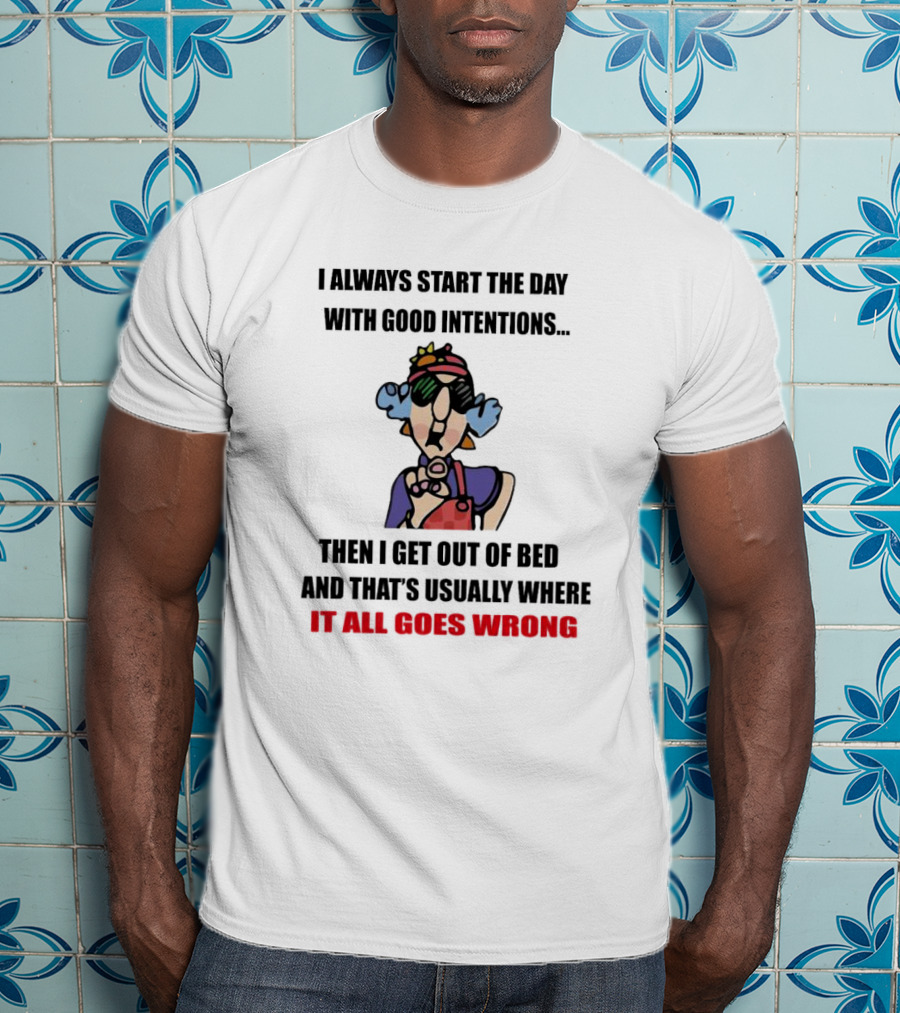 I Always Start The Day With Good Intentions Then I Get Out Of Bed And That's Usually Where It All Goes Wrong T-Shirt