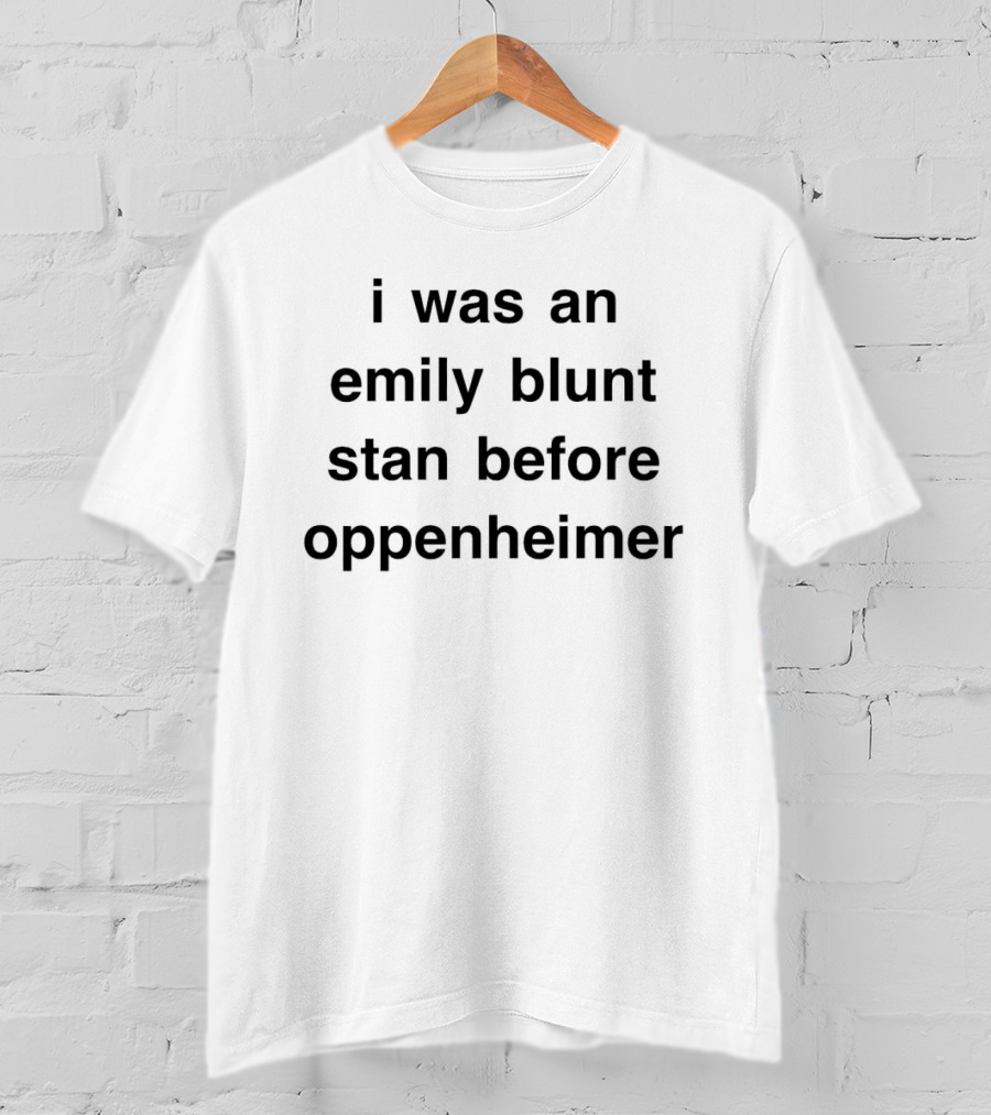 I Was An Emily Blunt Stan Before Oppenheimer T-Shirt