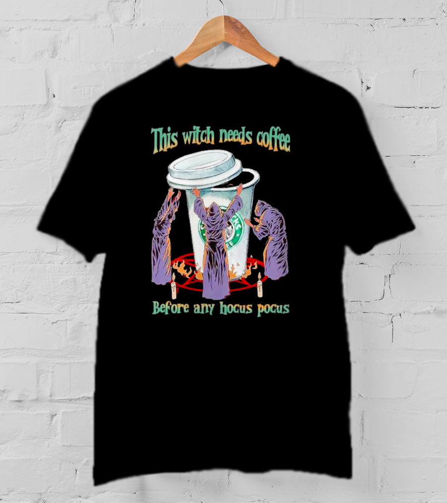 This Witch Needs Coffee Before Any Hocus Pocus Starbucks Witches Ritual T-Shirt