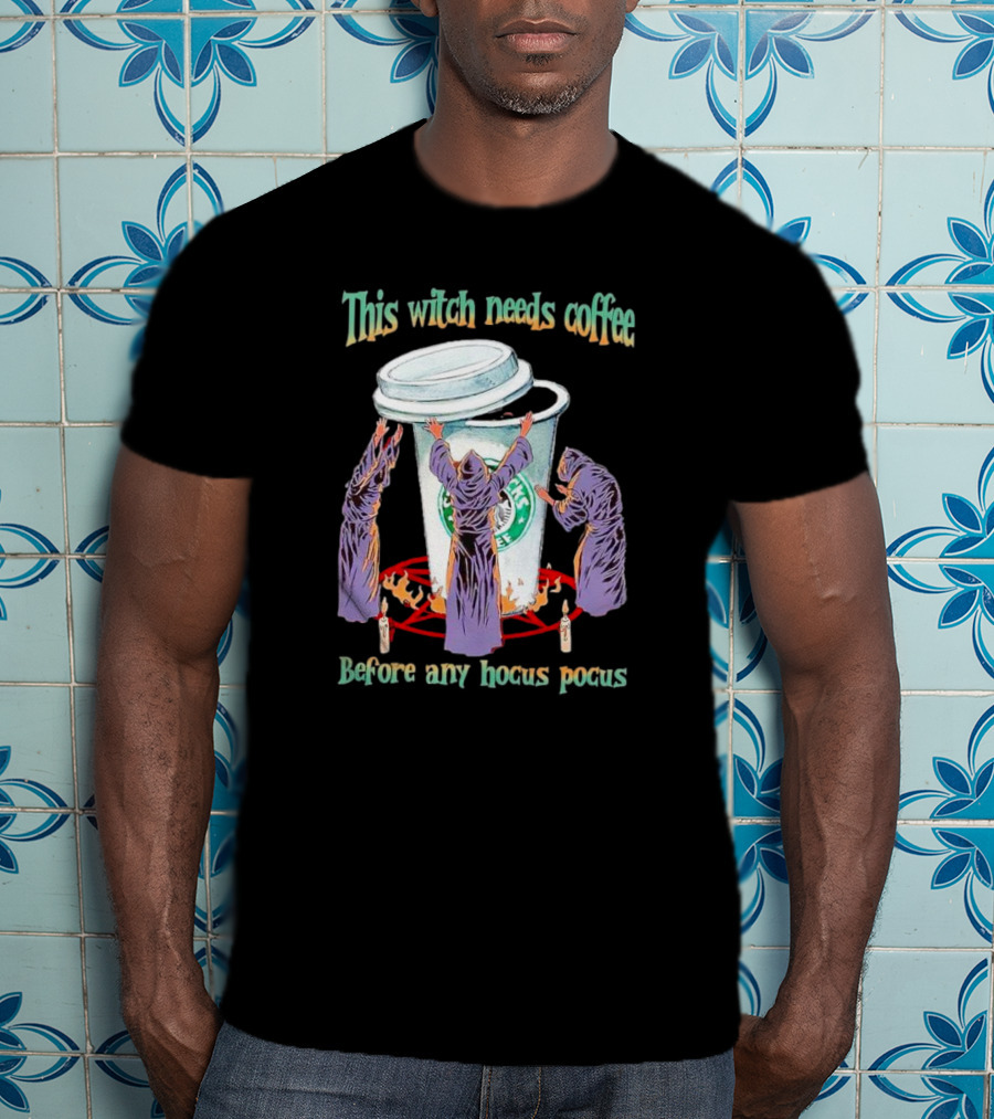 This Witch Needs Coffee Before Any Hocus Pocus Starbucks Witches Ritual T-Shirt