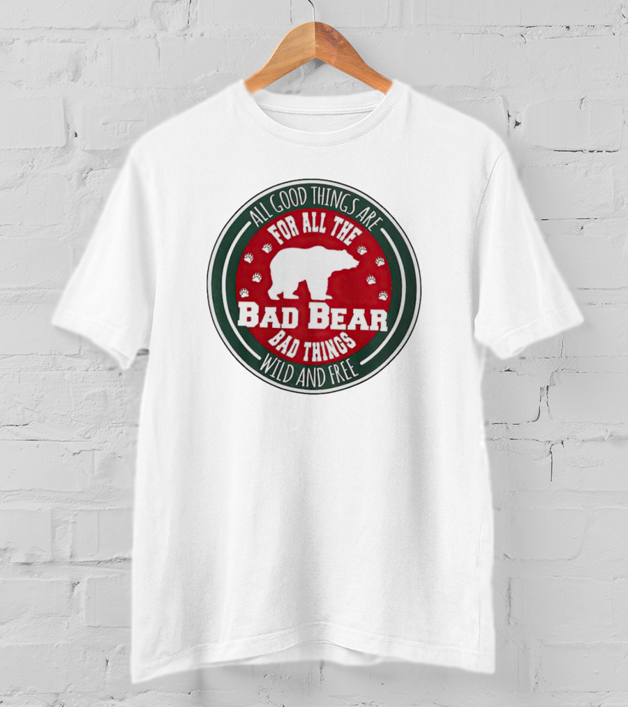 All Good Things Are For All The Bad Bear Bad Things Wild And Free T-Shirt